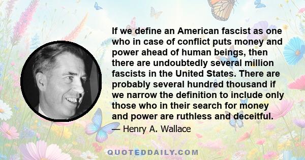 If we define an American fascist as one who in case of conflict puts money and power ahead of human beings, then there are undoubtedly several million fascists in the United States. There are probably several hundred