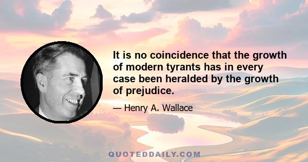 It is no coincidence that the growth of modern tyrants has in every case been heralded by the growth of prejudice.