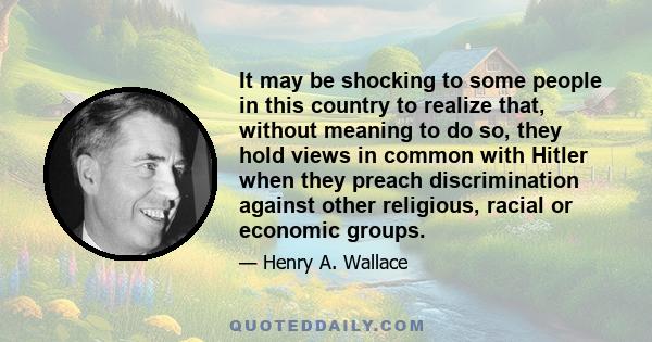 It may be shocking to some people in this country to realize that, without meaning to do so, they hold views in common with Hitler when they preach discrimination against other religious, racial or economic groups.