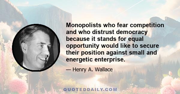 Monopolists who fear competition and who distrust democracy because it stands for equal opportunity would like to secure their position against small and energetic enterprise.