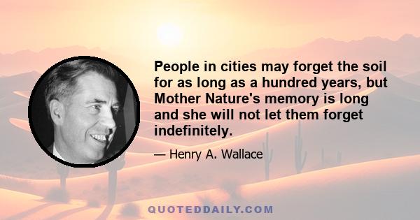 People in cities may forget the soil for as long as a hundred years, but Mother Nature's memory is long and she will not let them forget indefinitely.