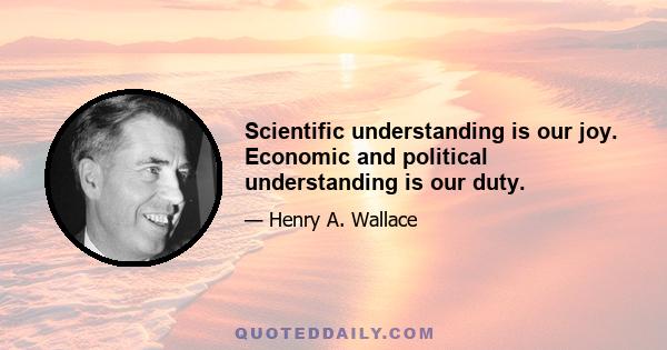 Scientific understanding is our joy. Economic and political understanding is our duty.