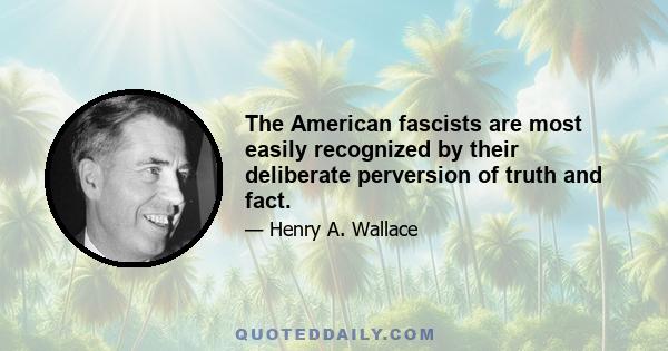 The American fascists are most easily recognized by their deliberate perversion of truth and fact.