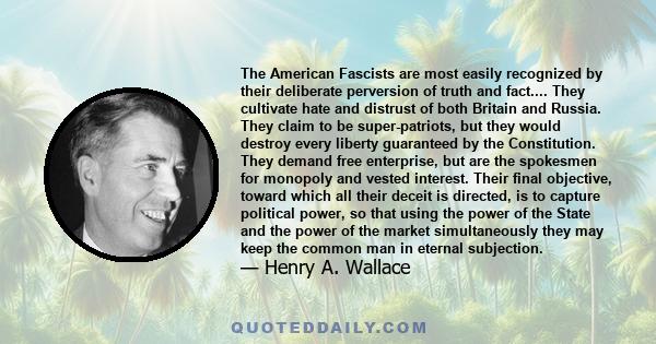 The American Fascists are most easily recognized by their deliberate perversion of truth and fact.... They cultivate hate and distrust of both Britain and Russia. They claim to be super-patriots, but they would destroy