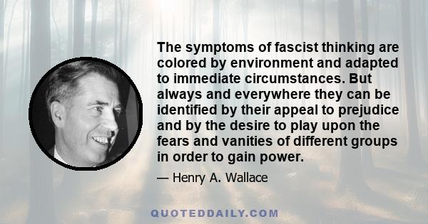 The symptoms of fascist thinking are colored by environment and adapted to immediate circumstances. But always and everywhere they can be identified by their appeal to prejudice and by the desire to play upon the fears