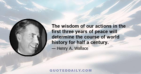 The wisdom of our actions in the first three years of peace will determine the course of world history for half a century.