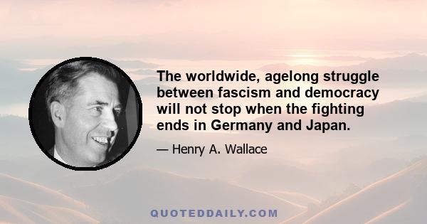 The worldwide, agelong struggle between fascism and democracy will not stop when the fighting ends in Germany and Japan.