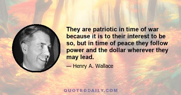 They are patriotic in time of war because it is to their interest to be so, but in time of peace they follow power and the dollar wherever they may lead.