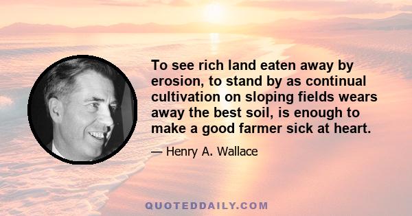 To see rich land eaten away by erosion, to stand by as continual cultivation on sloping fields wears away the best soil, is enough to make a good farmer sick at heart.