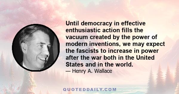 Until democracy in effective enthusiastic action fills the vacuum created by the power of modern inventions, we may expect the fascists to increase in power after the war both in the United States and in the world.