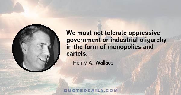 We must not tolerate oppressive government or industrial oligarchy in the form of monopolies and cartels.