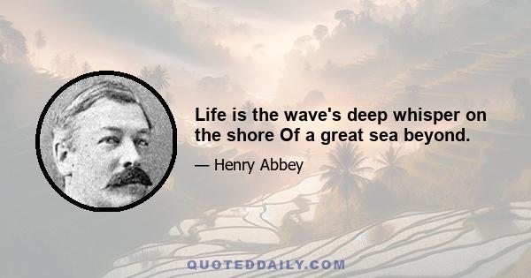 Life is the wave's deep whisper on the shore Of a great sea beyond.