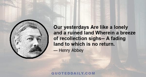 Our yesterdays Are like a lonely and a ruined land Wherein a breeze of recollection sighs-- A fading land to which is no return.