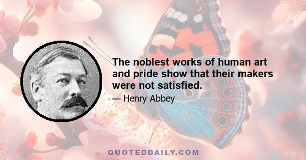 The noblest works of human art and pride show that their makers were not satisfied.