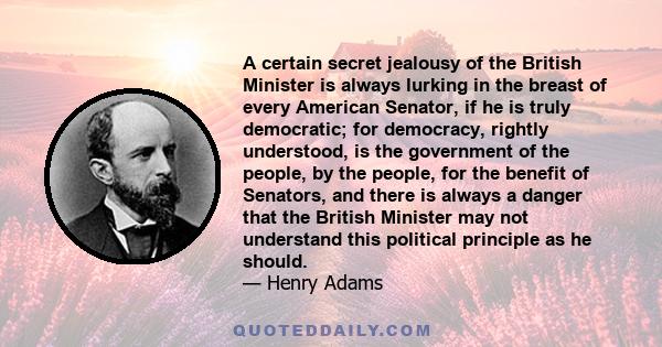 A certain secret jealousy of the British Minister is always lurking in the breast of every American Senator, if he is truly democratic; for democracy, rightly understood, is the government of the people, by the people,