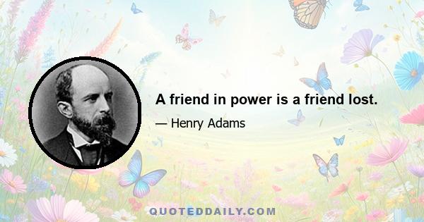 A friend in power is a friend lost.