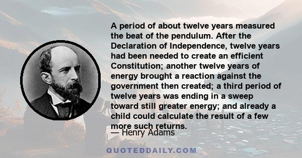 A period of about twelve years measured the beat of the pendulum. After the Declaration of Independence, twelve years had been needed to create an efficient Constitution; another twelve years of energy brought a