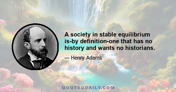 A society in stable equilibrium is-by definition-one that has no history and wants no historians.