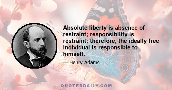 Absolute liberty is absence of restraint; responsibility is restraint; therefore, the ideally free individual is responsible to himself.