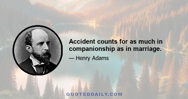 Accident counts for as much in companionship as in marriage.