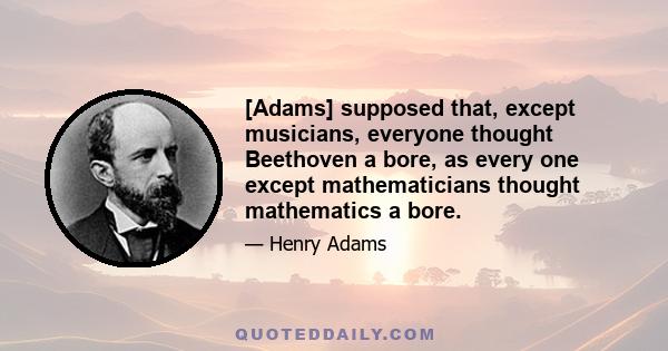 [Adams] supposed that, except musicians, everyone thought Beethoven a bore, as every one except mathematicians thought mathematics a bore.