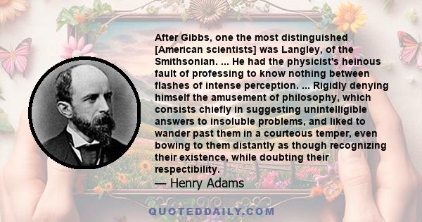 After Gibbs, one the most distinguished [American scientists] was Langley, of the Smithsonian. ... He had the physicist's heinous fault of professing to know nothing between flashes of intense perception. ... Rigidly