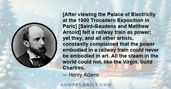 [After viewing the Palace of Electricity at the 1900 Trocadero Exposition in Paris] [Saint-Gaudens and Matthew Arnold] felt a railway train as power; yet they, and all other artists, constantly complained that the power 