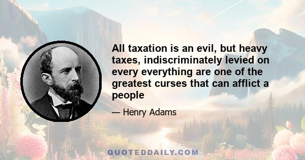 All taxation is an evil, but heavy taxes, indiscriminately levied on every everything are one of the greatest curses that can afflict a people