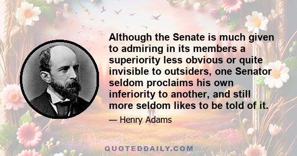 Although the Senate is much given to admiring in its members a superiority less obvious or quite invisible to outsiders, one Senator seldom proclaims his own inferiority to another, and still more seldom likes to be