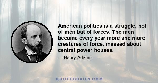 American politics is a struggle, not of men but of forces. The men become every year more and more creatures of force, massed about central power houses.