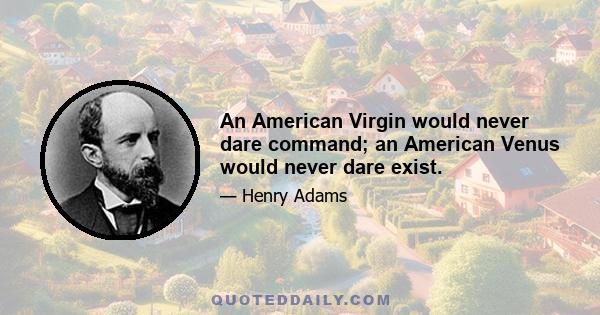 An American Virgin would never dare command; an American Venus would never dare exist.