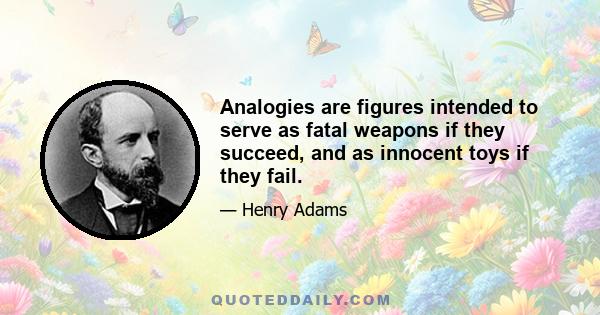 Analogies are figures intended to serve as fatal weapons if they succeed, and as innocent toys if they fail.