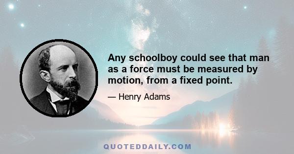 Any schoolboy could see that man as a force must be measured by motion, from a fixed point.