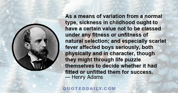 As a means of variation from a normal type, sickness in childhood ought to have a certain value not to be classed under any fitness or unfitness of natural selection; and especially scarlet fever affected boys