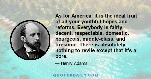 As for America, it is the ideal fruit of all your youthful hopes and reforms. Everybody is fairly decent, respectable, domestic, bourgeois, middle-class, and tiresome. There is absolutely nothing to revile except that