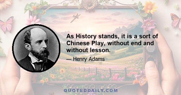 As History stands, it is a sort of Chinese Play, without end and without lesson.