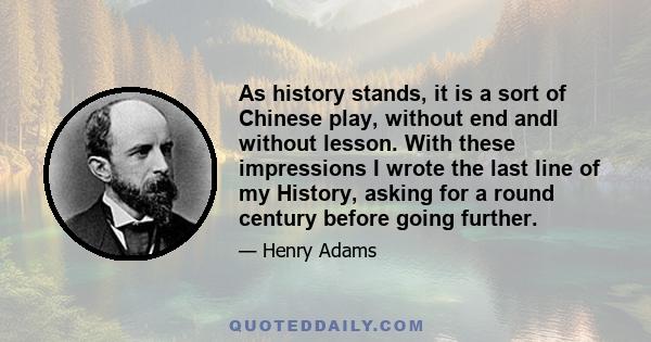 As history stands, it is a sort of Chinese play, without end andl without lesson. With these impressions I wrote the last line of my History, asking for a round century before going further.