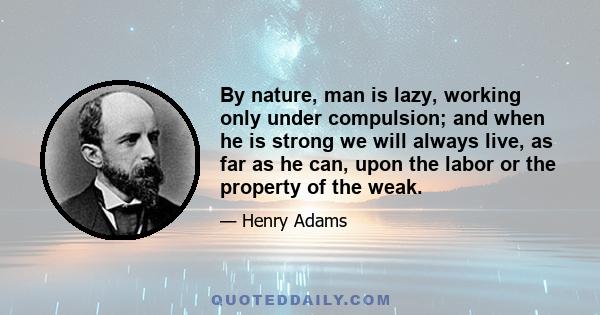 By nature, man is lazy, working only under compulsion; and when he is strong we will always live, as far as he can, upon the labor or the property of the weak.