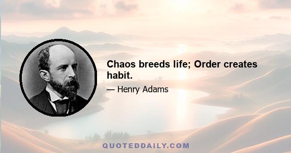 Chaos breeds life; Order creates habit.