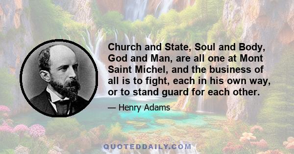 Church and State, Soul and Body, God and Man, are all one at Mont Saint Michel, and the business of all is to fight, each in his own way, or to stand guard for each other.