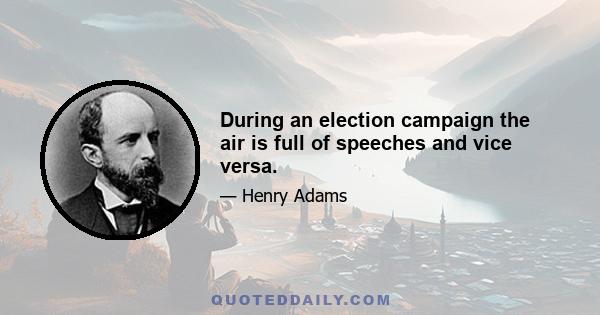 During an election campaign the air is full of speeches and vice versa.