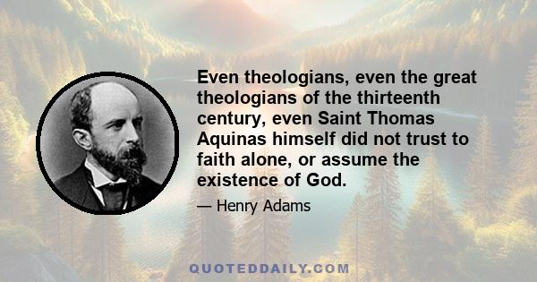 Even theologians, even the great theologians of the thirteenth century, even Saint Thomas Aquinas himself did not trust to faith alone, or assume the existence of God.