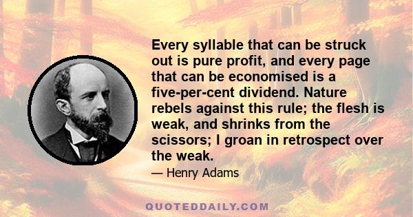 Every syllable that can be struck out is pure profit, and every page that can be economised is a five-per-cent dividend. Nature rebels against this rule; the flesh is weak, and shrinks from the scissors; I groan in