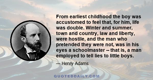 From earliest childhood the boy was accustomed to feel that, for him, life was double. Winter and summer, town and country, law and liberty, were hostile, and the man who pretended they were not, was in his eyes a