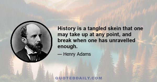 History is a tangled skein that one may take up at any point, and break when one has unravelled enough.