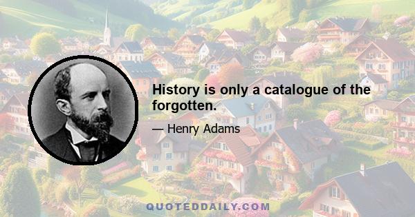 History is only a catalogue of the forgotten.