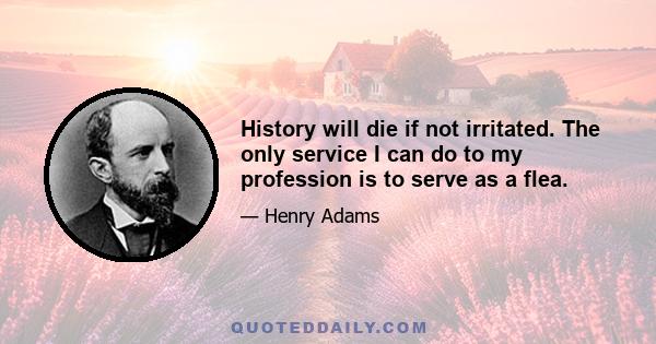 History will die if not irritated. The only service I can do to my profession is to serve as a flea.