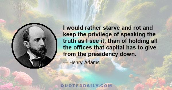 I would rather starve and rot and keep the privilege of speaking the truth as I see it, than of holding all the offices that capital has to give from the presidency down.