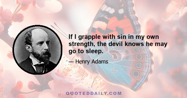 If I grapple with sin in my own strength, the devil knows he may go to sleep.