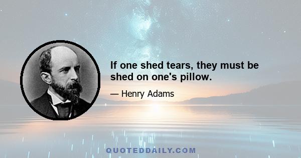 If one shed tears, they must be shed on one's pillow.